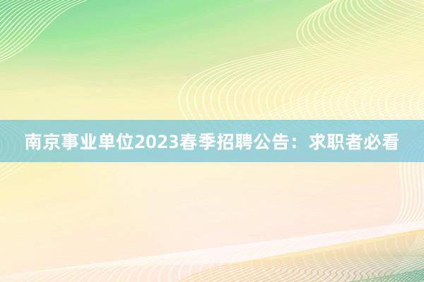 南京事业单位2023春季招聘公告：求职者必看